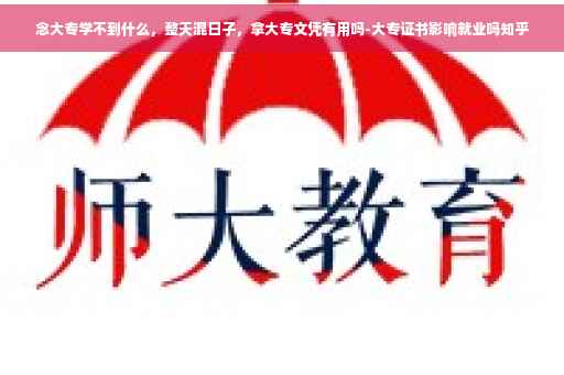念大专学不到什么，整天混日子，拿大专文凭有用吗-大专证书影响就业吗知乎