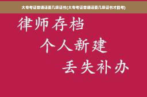 大专考证普通话要几级证书(大专考证普通话要几级证书才能考)