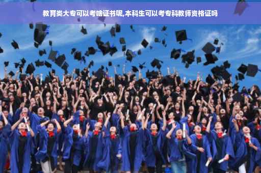 教育类大专可以考啥证书呢,本科生可以考专科教师资格证吗