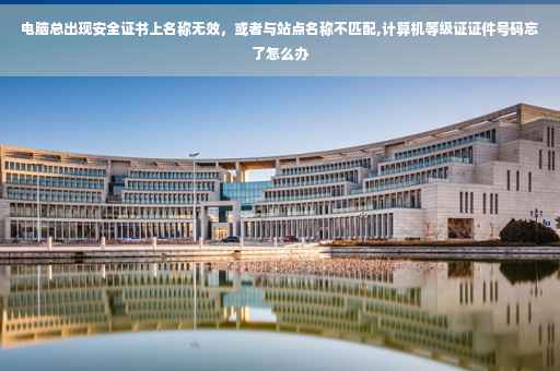 电脑总出现安全证书上名称无效，或者与站点名称不匹配,计算机等级证证件号码忘了怎么办