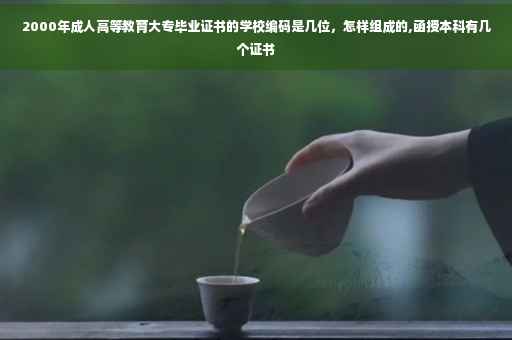 2000年成人高等教育大专毕业证书的学校编码是几位，怎样组成的,函授本科有几个证书