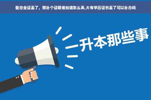 我毕业证丢了，想补个证明谁知道怎么弄,大专学历证书丢了可以补办吗