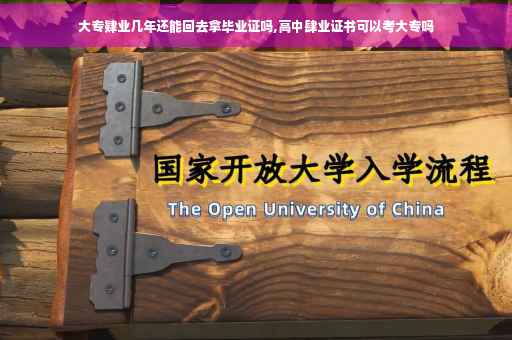 大专肄业几年还能回去拿毕业证吗,高中肆业证书可以考大专吗 大专肄业几年还能回去拿毕业证吗,高中肆业证书可以考大专吗