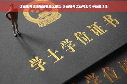 计算机考试纸质证书怎么得到,计算机考试证书要电子还是纸质