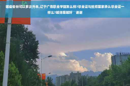 哪些省份可以多次升本,辽宁广告职业学院怎么样?毕业证与统招国家承认毕业证一样么?越详细越好``谢谢