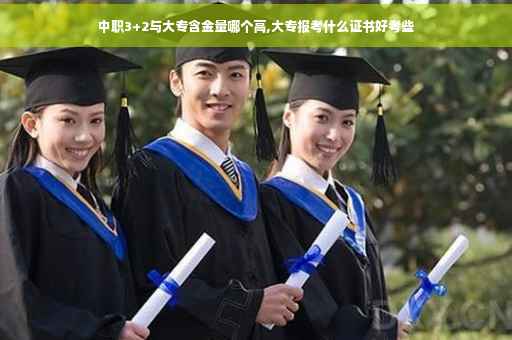 中职3+2与大专含金量哪个高,大专报考什么证书好考些