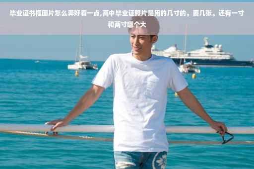 毕业证书框图片怎么弄好看一点,高中毕业证照片是用的几寸的。要几张。还有一寸和两寸哪个大