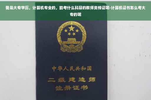 我是大专学历，计算机专业的，能考什么科目的教师资格证呢-计算机证书怎么考大专的呢