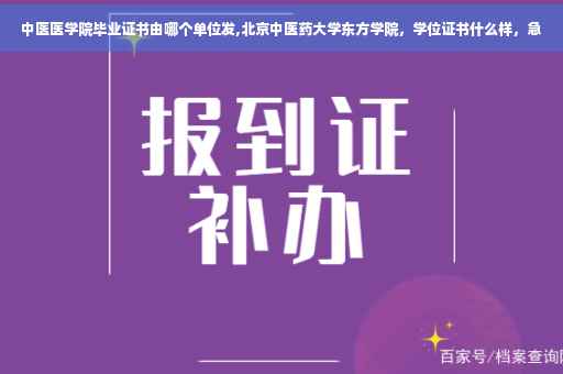 中医医学院毕业证书由哪个单位发,北京中医药大学东方学院，学位证书什么样，急