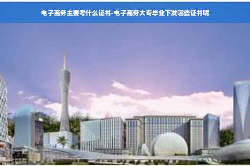 电子商务主要考什么证书-电子商务大专毕业下发哪些证书呢