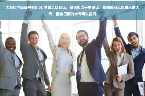 大专加中级证书有用吗,中级工毕业证，都说相当于中专证，我知道可以报成人的大专，那全日制的大专可以报吗