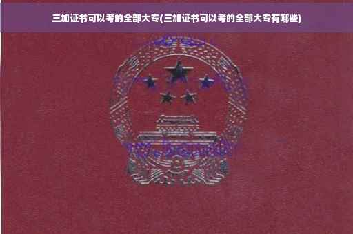 三加证书可以考的全部大专(三加证书可以考的全部大专有哪些)