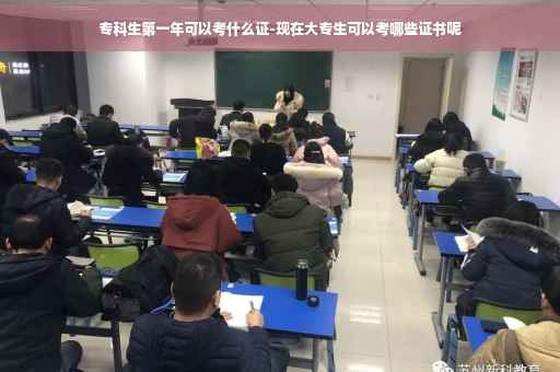 专科生第一年可以考什么证-现在大专生可以考哪些证书呢