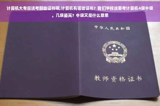 计算机大专应该考那些证书呢,计算机有哪些证书？我们学校说要考计算机4级中级。几级最高？中级又是什么意思