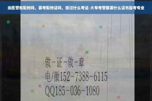 当民警有配枪吗，要考配枪证吗，经过什么考试-大专考警察要什么证书报考专业