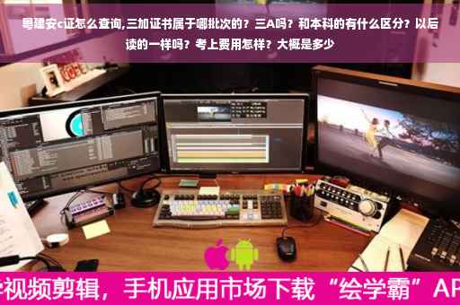 粤建安c证怎么查询,三加证书属于哪批次的？三A吗？和本科的有什么区分？以后读的一样吗？考上费用怎样？大概是多少