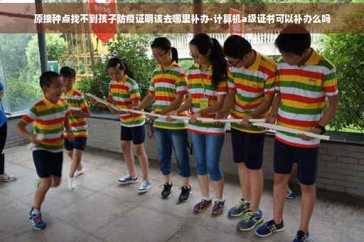 原接种点找不到孩子防疫证明该去哪里补办-计算机a级证书可以补办么吗