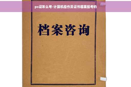 ps证怎么考-计算机操作员证书哪里报考的