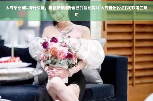 大专毕业可以考什么证，挂靠或者提升自己的就业实力-大专有什么证书可以考二建的