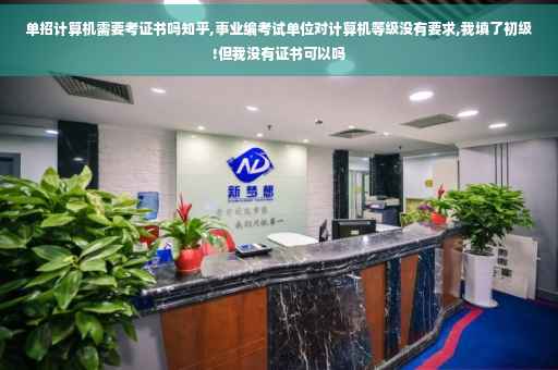 单招计算机需要考证书吗知乎,事业编考试单位对计算机等级没有要求,我填了初级!但我没有证书可以吗