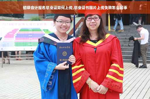 初级会计报名毕业证如何上传,毕业证书图片上传失败怎么回事