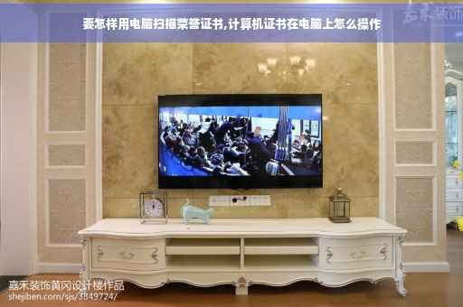 要怎样用电脑扫描荣誉证书,计算机证书在电脑上怎么操作