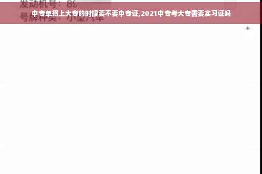 中专单招上大专的时候要不要中专证,2021中专考大专需要实习证吗