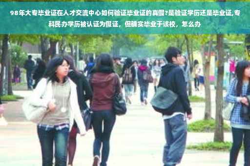 98年大专毕业证在人才交流中心如何验证毕业证的真假?是验证学历还是毕业证,专科民办学历被认证为假证，但确实毕业于该校，怎么办