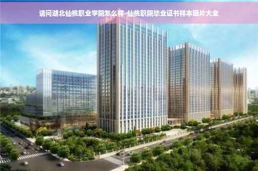 请问湖北仙桃职业学院怎么样-仙桃职院毕业证书样本图片大全