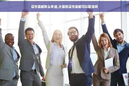 证书直邮怎么申请,计算机证书直邮可以取消吗