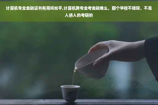 计算机专业金融证书有用吗知乎,计算机跨专业考金融难么，那个学校不错呀，不是人挤人的考研的