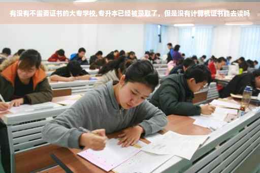 有没有不需要证书的大专学校,专升本已经被录取了，但是没有计算机证书能去读吗