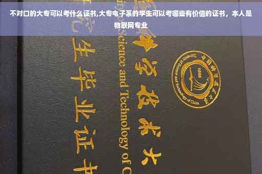 不对口的大专可以考什么证书,大专电子系的学生可以考哪些有价值的证书，本人是物联网专业