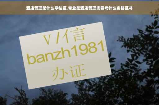 酒店管理是什么学位证,专业是酒店管理需要考什么资格证书