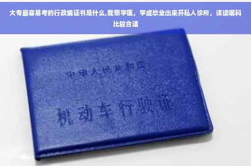 大专最容易考的行政编证书是什么,我想学医，学成毕业出来开私人诊所，该读哪科比较合适