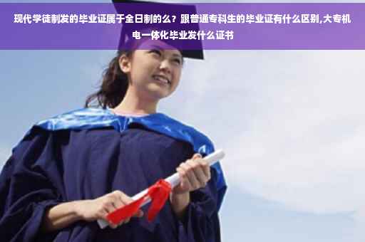 现代学徒制发的毕业证属于全日制的么？跟普通专科生的毕业证有什么区别,大专机电一体化毕业发什么证书