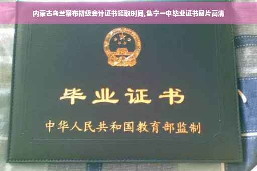 内蒙古乌兰察布初级会计证书领取时间,集宁一中毕业证书图片高清