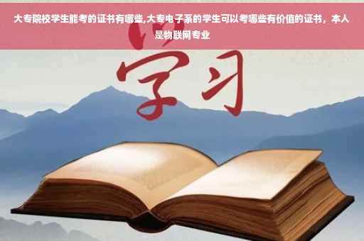 大专院校学生能考的证书有哪些,大专电子系的学生可以考哪些有价值的证书,本人是物联网专业 大专院校学生能考的证书有哪些,大专电子系的学生可以考哪些有价值的证书,本人是物联网专业