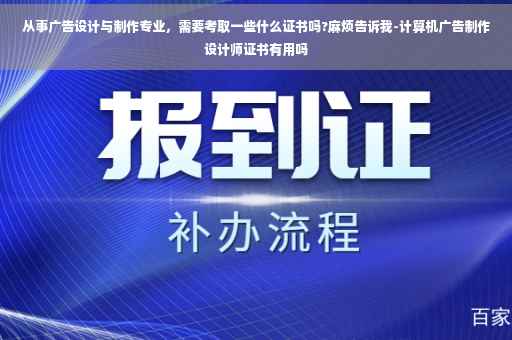 从事广告设计与制作专业，需要考取一些什么证书吗?麻烦告诉我-计算机广告制作设计师证书有用吗