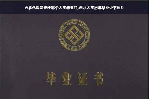 西北永鸿是长沙哪个大学毕业的,西北大学历年毕业证书图片