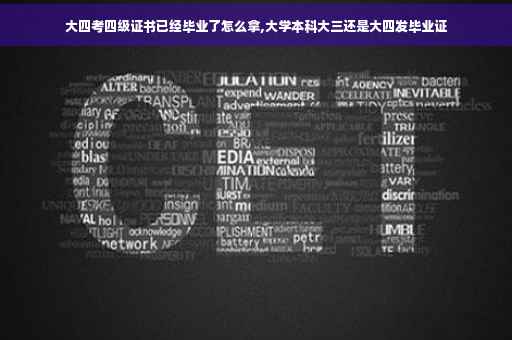大四考四级证书已经毕业了怎么拿,大学本科大三还是大四发毕业证