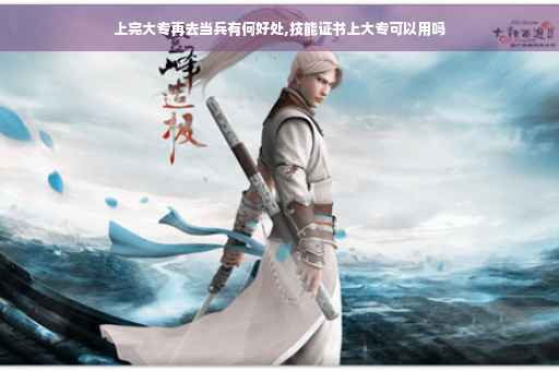 上完大专再去当兵有何好处,技能证书上大专可以用吗