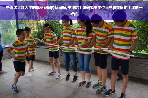 宁波诺丁汉大学的毕业证国内认可吗,宁波诺丁汉研究生学位证书和英国诺丁汉的一样吗