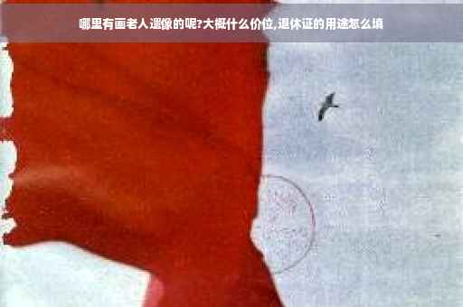 哪里有画老人遗像的呢?大概什么价位,退休证的用途怎么填