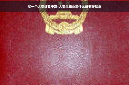 买一个大专证能干嘛-大专生毕业拿什么证书好就业