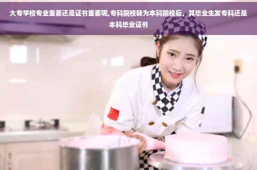 大专学校专业重要还是证书重要呢,专科院校转为本科院校后，其毕业生发专科还是本科毕业证书