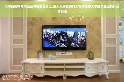 大专网络教育毕业证书模式是什么,成人高等教育的大专文凭和大学的毕业证有什么区别吗