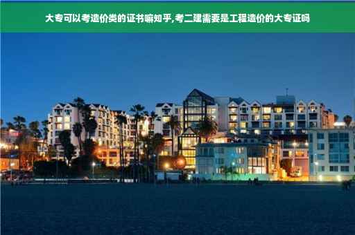 大专可以考造价类的证书嘛知乎,考二建需要是工程造价的大专证吗