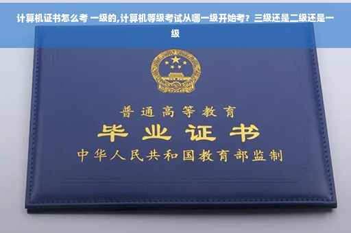 计算机证书怎么考 一级的,计算机等级考试从哪一级开始考？三级还是二级还是一级