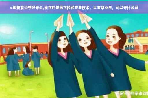 e级技能证书好考么,我学的是医学检验专业技术，大专毕业生，可以考什么证